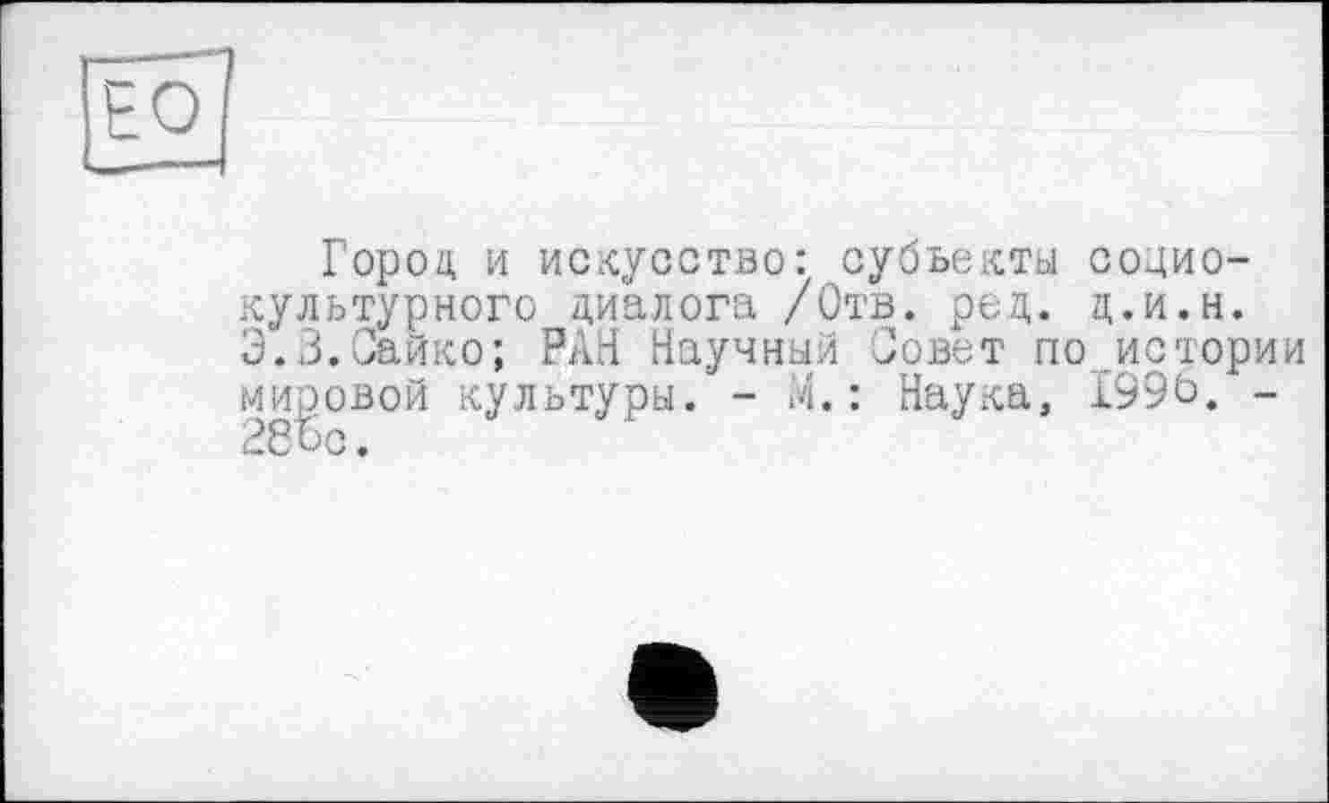 ﻿1
Город, и искусство: субъекты социокультурного диалога /Отв. род. д.и.н. Э.В.Сайко; РАН Научный Совет по истории мировой культуры. - М.: Наука, 1996. -28Ъс.